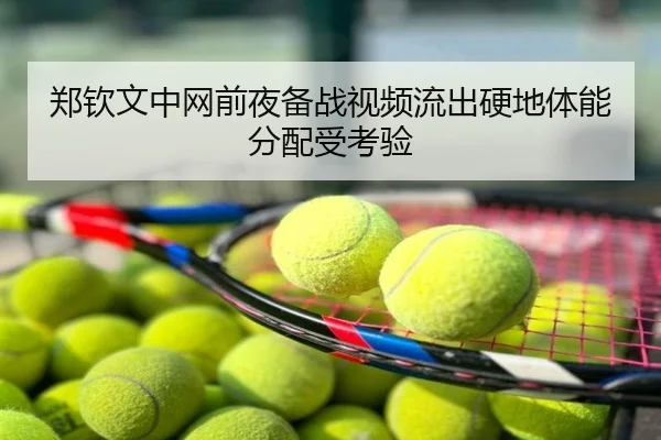郑钦文中网前夜备战视频流出硬地体能分配受考验